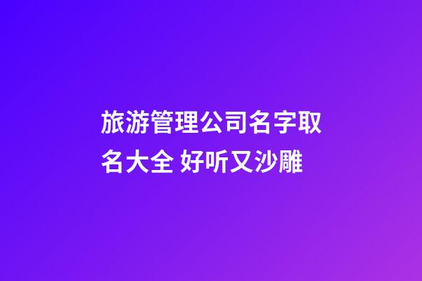 旅游管理公司名字取名大全 好听又沙雕-第1张-公司起名-玄机派